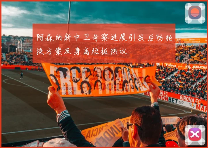 阿森纳新中卫考察进展引发后防轮换方案及身高短板热议