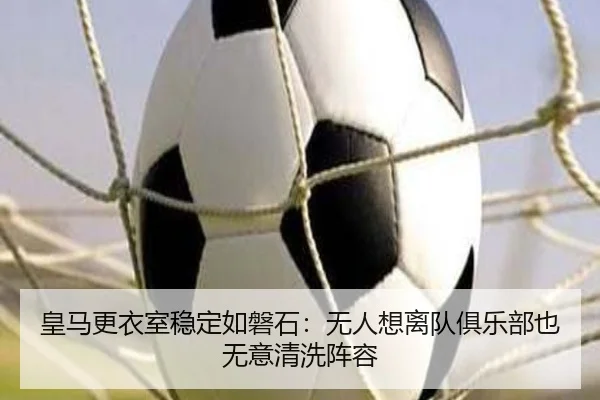皇马更衣室稳定如磐石：无人想离队俱乐部也无意清洗阵容